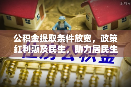梅山公积金提取条件放宽，政策红利惠及民生，助力居民生活质量提升