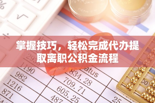 梅山掌握技巧，轻松完成代办提取离职公积金流程
