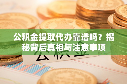 梅山公积金提取代办靠谱吗？揭秘背后真相与注意事项