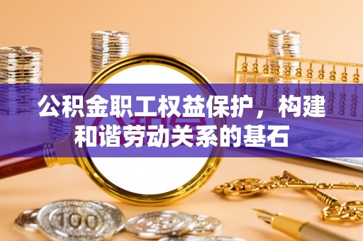 梅山公积金职工权益保护，构建和谐劳动关系的基石