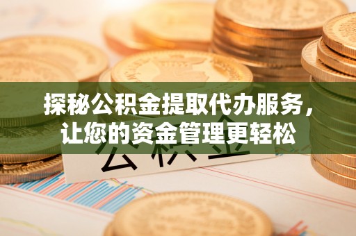 梅山探秘公积金提取代办服务，让您的资金管理更轻松