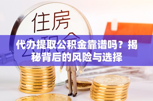 梅山代办提取公积金靠谱吗？揭秘背后的风险与选择