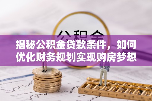 梅山揭秘公积金贷款条件，如何优化财务规划实现购房梦想