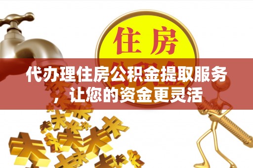 梅山代办理住房公积金提取服务，让您的资金更灵活