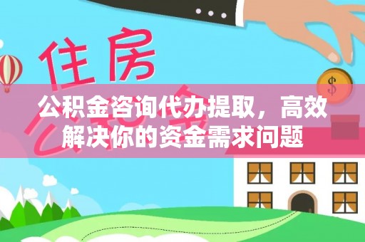 梅山公积金咨询代办提取，高效解决你的资金需求问题