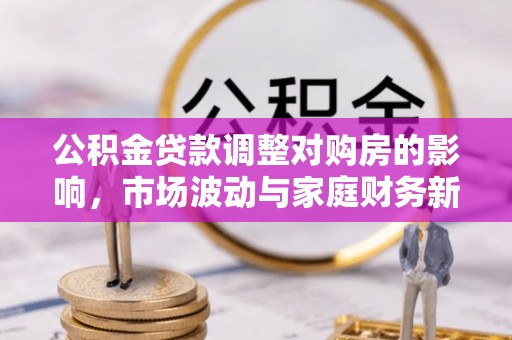 梅山公积金贷款调整对购房的影响，市场波动与家庭财务新趋势