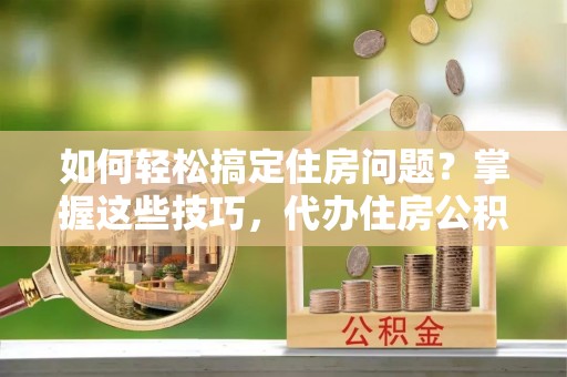 梅山如何轻松搞定住房问题？掌握这些技巧，代办住房公积金提取不再难