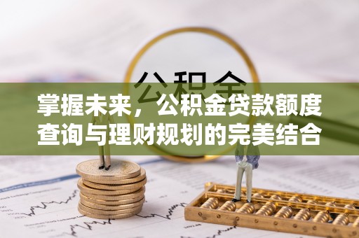 梅山掌握未来，公积金贷款额度查询与理财规划的完美结合