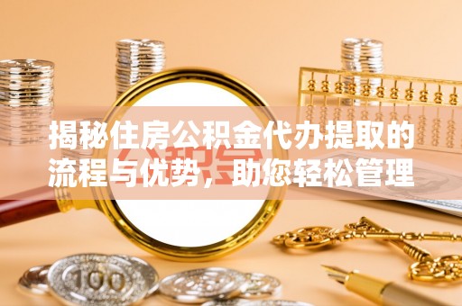 梅山揭秘住房公积金代办提取的流程与优势，助您轻松管理资金