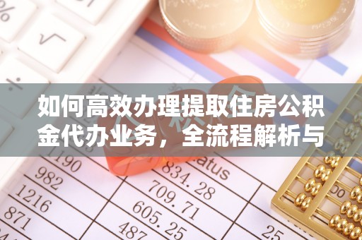 梅山如何高效办理提取住房公积金代办业务，全流程解析与实用建议