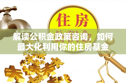 梅山解读公积金政策咨询，如何最大化利用你的住房基金
