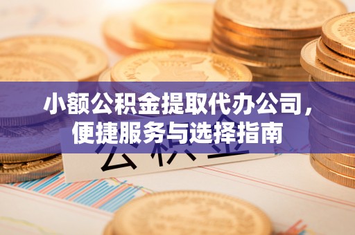 梅山小额公积金提取代办公司，便捷服务与选择指南