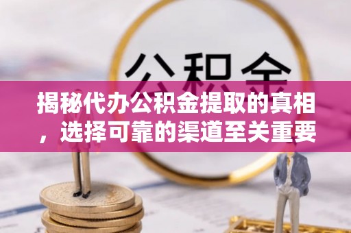 梅山揭秘代办公积金提取的真相，选择可靠的渠道至关重要