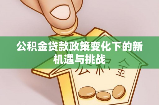 梅山公积金贷款政策变化下的新机遇与挑战