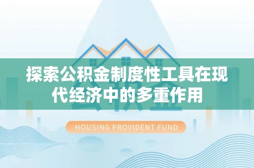 梅山探索公积金制度性工具在现代经济中的多重作用