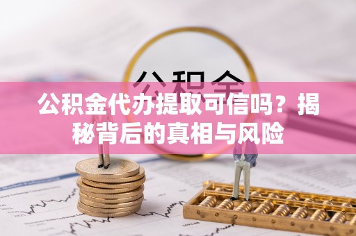 梅山公积金代办提取可信吗？揭秘背后的真相与风险