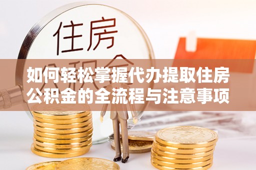 梅山如何轻松掌握代办提取住房公积金的全流程与注意事项