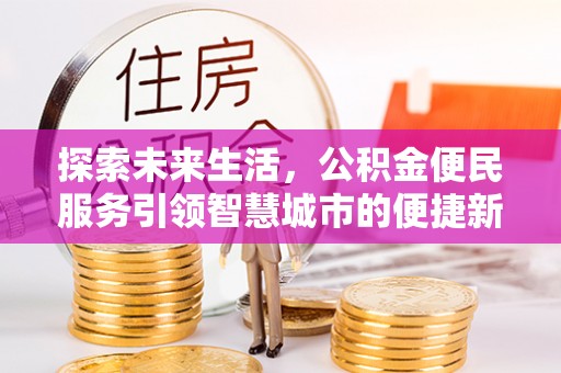 梅山探索未来生活，公积金便民服务引领智慧城市的便捷新体验