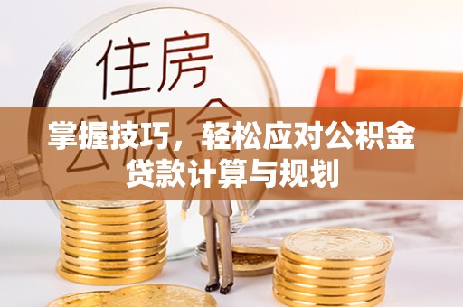 梅山掌握技巧，轻松应对公积金贷款计算与规划