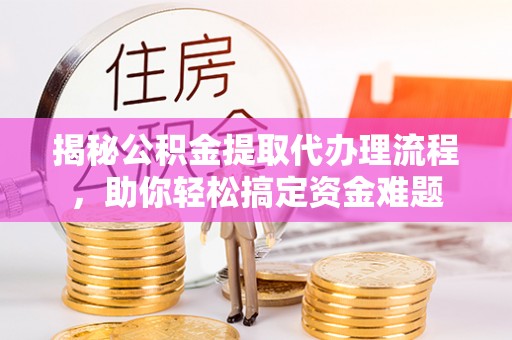 梅山揭秘公积金提取代办理流程，助你轻松搞定资金难题