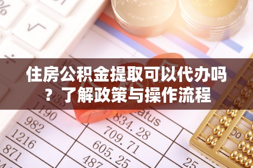 梅山住房公积金提取可以代办吗？了解政策与操作流程