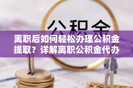 梅山离职后如何轻松办理公积金提取？详解离职公积金代办提取流程