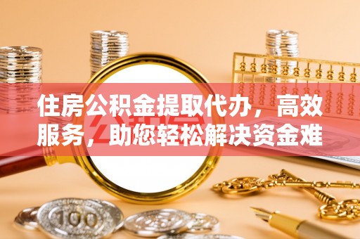 梅山住房公积金提取代办，高效服务，助您轻松解决资金难题