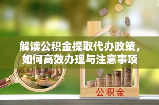 梅山解读公积金提取代办政策，如何高效办理与注意事项