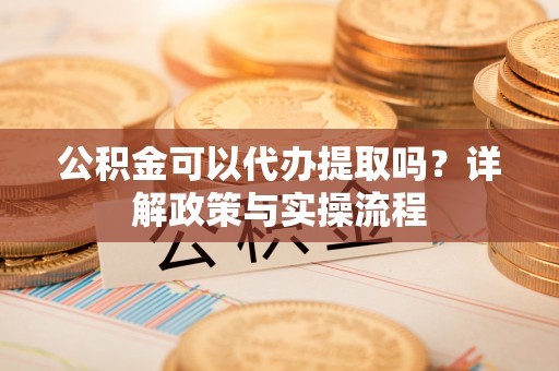梅山公积金可以代办提取吗？详解政策与实操流程
