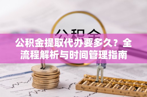 梅山公积金提取代办要多久？全流程解析与时间管理指南
