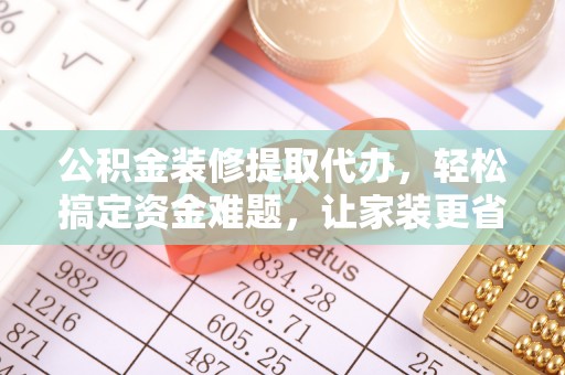 梅山公积金装修提取代办，轻松搞定资金难题，让家装更省心