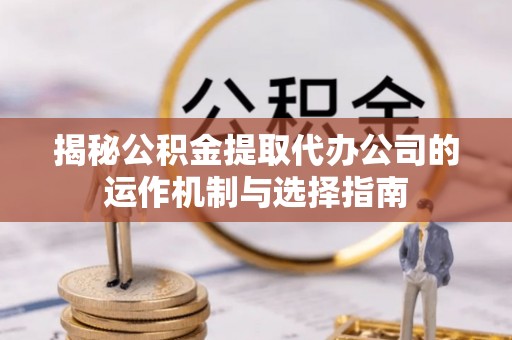 梅山揭秘公积金提取代办公司的运作机制与选择指南