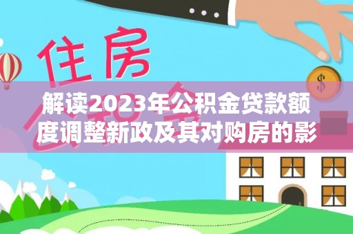 梅山解读2023年公积金贷款额度调整新政及其对购房的影响