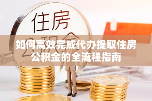 梅山如何高效完成代办提取住房公积金的全流程指南