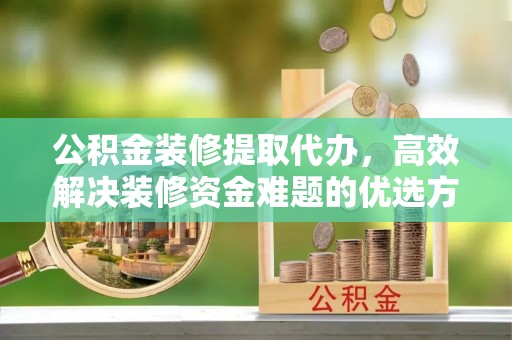 梅山公积金装修提取代办，高效解决装修资金难题的优选方案