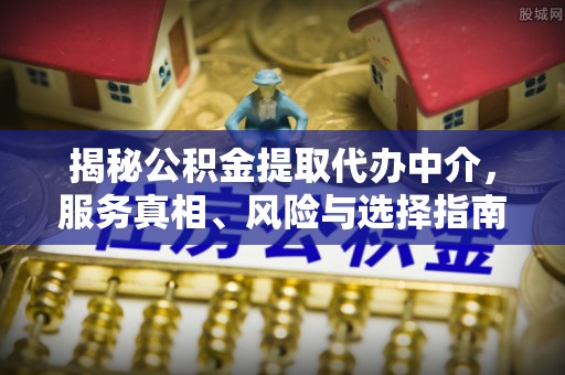 梅山揭秘公积金提取代办中介，服务真相、风险与选择指南