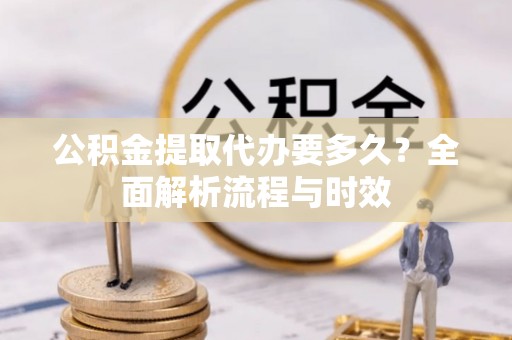 梅山公积金提取代办要多久？全面解析流程与时效