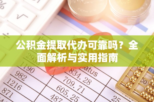 梅山公积金提取代办可靠吗？全面解析与实用指南