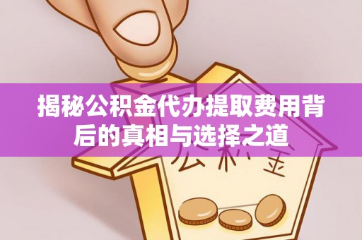 梅山揭秘公积金代办提取费用背后的真相与选择之道