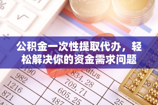梅山公积金一次性提取代办，轻松解决你的资金需求问题
