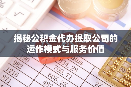 梅山揭秘公积金代办提取公司的运作模式与服务价值