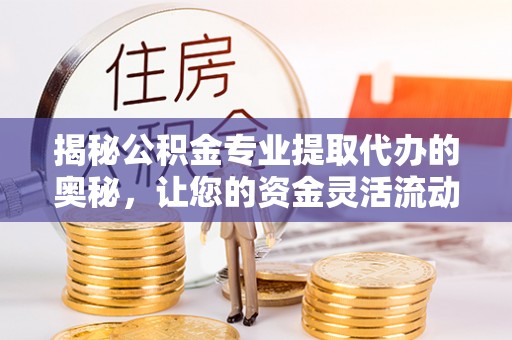 梅山揭秘公积金专业提取代办的奥秘，让您的资金灵活流动