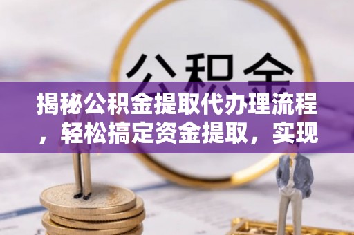 梅山揭秘公积金提取代办理流程，轻松搞定资金提取，实现财务自由