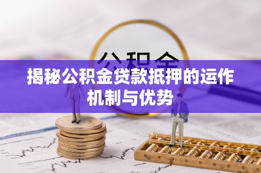 梅山揭秘公积金贷款抵押的运作机制与优势