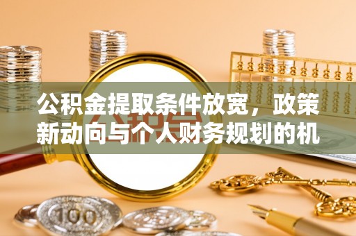 梅山公积金提取条件放宽，政策新动向与个人财务规划的机遇