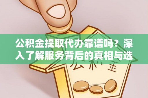 梅山公积金提取代办靠谱吗？深入了解服务背后的真相与选择指南