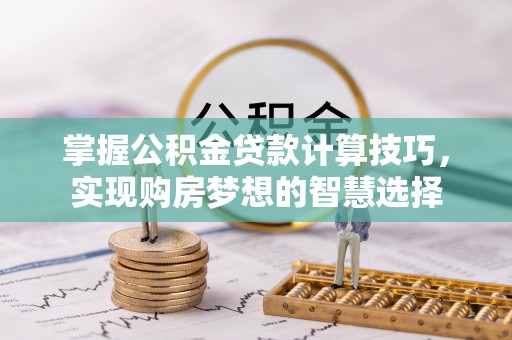 梅山掌握公积金贷款计算技巧，实现购房梦想的智慧选择