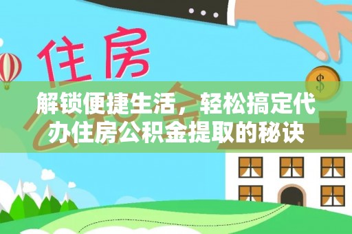 梅山解锁便捷生活，轻松搞定代办住房公积金提取的秘诀