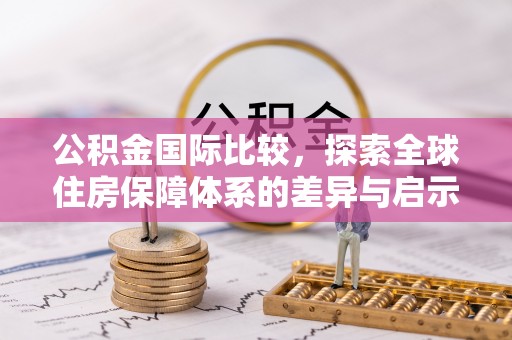 梅山公积金国际比较，探索全球住房保障体系的差异与启示