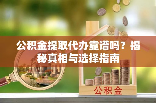 梅山公积金提取代办靠谱吗？揭秘真相与选择指南